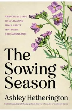 The Sowing Season: A Practical Guide to Cultivating Small Habits That Invite God's Abundance - Ashley Hetherington