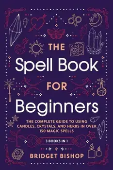 The Spell Book For Beginners: The Complete Guide to Using Candles, Crystals, and Herbs in Over 150 Magic Spells/Bridget Bishop