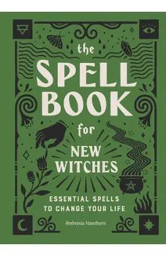 The Spell Book for New Witches: Essential Spells to Change Your Life - Ambrosia Hawthorn