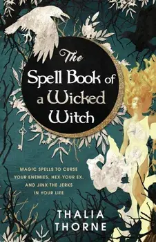 The Spell Book of a Wicked Witch: Magic Spells To Curse Your Enemies, Hex Your Ex, And Jinx The Jerks in Your Life/Thalia Thorne