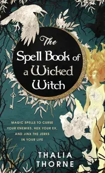 The Spell Book of a Wicked Witch: Magic Spells To Curse Your Enemies, Hex Your Ex, And Jinx The Jerks in Your Life/Thalia Thorne