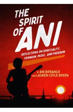 The Spirit of Ani: Reflections on Spirituality, Feminism, Music, and Freedom - Ani Difranco