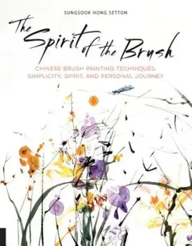 The Spirit of the Brush: Chinese Brush Painting Techniques: Simplicity, Spirit, and Personal Journey, Paperback/Sungsook Hong Setton