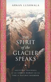The Spirit of the Glacier Speaks. Ancestral Teachings of the Andean World for the Time of Natural Disorder, Paperback/Arkan Lushwala