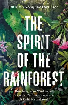 The Spirit of the Rainforest. How indigenous wisdom and scientific curiosity reconnects us to the natural world, Hardback/Dr Rosa Vasquez Espinoza
