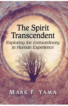The Spirit Transcendent: Exploring the Extraordinary in Human Experience - Mark F. Yama