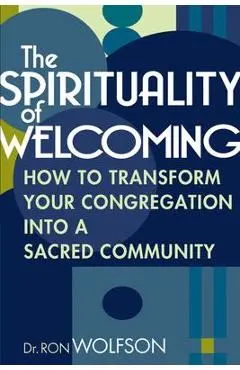 The Spirituality of Welcoming: How to Transform Your Congregation Into a Sacred Community - Ron Wolfson