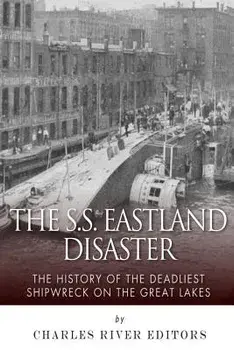 The SS Eastland Disaster: The History of the Deadliest Shipwreck on the Great Lakes/Charles River Editors