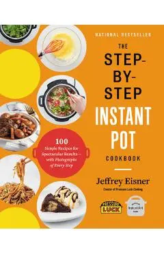 The Step-By-Step Instant Pot Cookbook: 100 Simple Recipes for Spectacular Results -- With Photographs of Every Step - Jeffrey Eisner