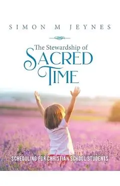 The Stewardship of Sacred Time: Scheduling for Christian School Students - Simon M. Jeynes