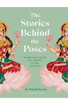 The Stories Behind the Poses: The Indian Mythology That Inspired 50 Yoga Postures - Raj Balkaran