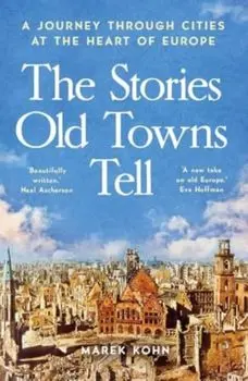 The Stories Old Towns Tell. A Journey through Cities at the Heart of Europe, Paperback/Marek Kohn