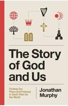 The Story of God and Us: Finding Our Place and Purpose in God's Plan for the World - Jonathan Murphy