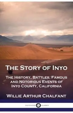 The Story of Inyo: The History, Battles, Famous and Notorious Events of Inyo County, California - Willie Arthur Chalfant