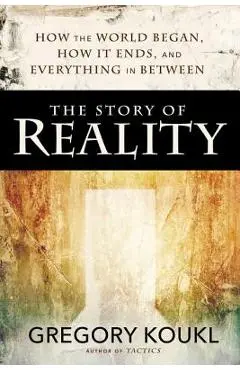 The Story of Reality: How the World Began, How It Ends, and Everything Important That Happens in Between - Gregory Koukl