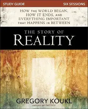 The Story of Reality Study Guide: How the World Began, How It Ends, and Everything Important That Happens in Between/Gregory Koukl