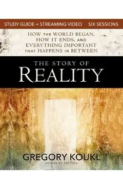 The Story of Reality Study Guide Plus Streaming Video: How the World Began, How It Ends, and Everything Important That Happens in Between - Gregory Koukl