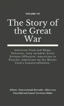The Story of the Great War, Volume VII (of VIII): American Food and Ships; Palestine; Italy invaded; Great German Offensive; Americans in Picardy; Ame/Francis Joseph Reynolds