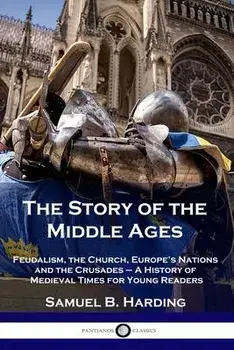 The Story of the Middle Ages: Feudalism, the Church, Europe's Nations and the Crusades - A History of Medieval Times for Young Readers, Paperback/Samuel B. Harding