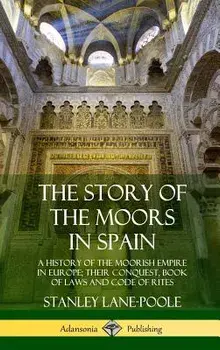 The Story of the Moors in Spain: A History of the Moorish Empire in Europe; Their Conquest, Book of Laws and Code of Rites (Hardcover), Hardcover/Stanley Lane-Poole