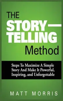 The Storytelling Method: Steps to Maximize a Simple Story and Make It Powerful, Inspiring, and Unforgettable, Paperback/Matt Morris