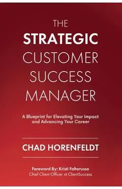 The Strategic Customer Success Manager: A Blueprint for Elevating Your Impact and Advancing Your Career - Chad Horenfeldt