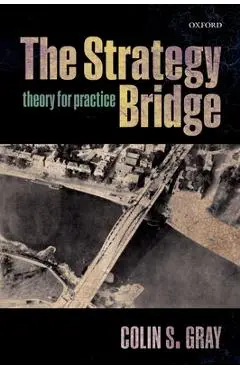 The Strategy Bridge: Theory for Practice - Colin S. Gray