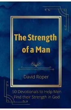 The Strength of a Man: 50 Devotionals to Help Men Find Their Strength in God - David Roper