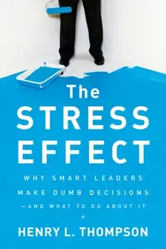 The Stress Effect: Why Smart Leaders Make Dumb Decisions--And What to Do about It, Hardcover/Henry L. Thompson