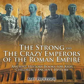 The Strong and The Crazy Emperors of the Roman Empire - Ancient History Books for Kids - Children's Ancient History, Paperback/Baby Professor