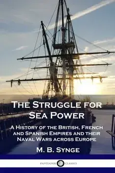 The Struggle for Sea Power: A History of the British, French and Spanish Empires and their Naval Wars across Europe/M. B. Synge