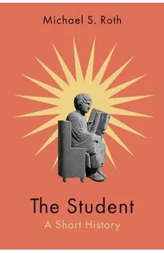 The Student: A Short History - Michael S. Roth