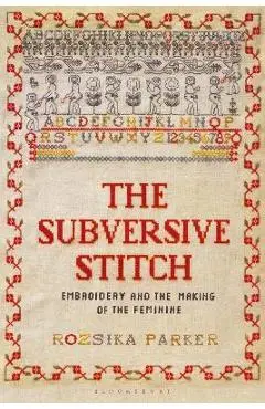 The Subversive Stitch: Embroidery and the Making of the Feminine - Rozsika Parker