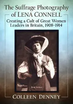 The Suffrage Photography of Lena Connell. Creating a Cult of Great Women Leaders in Britain, 1908-1914, Paperback/Colleen Denney