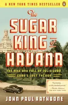 The Sugar King of Havana: The Rise and Fall of Julio Lobo, Cuba's Last Tycoon, Paperback/John Paul Rathbone