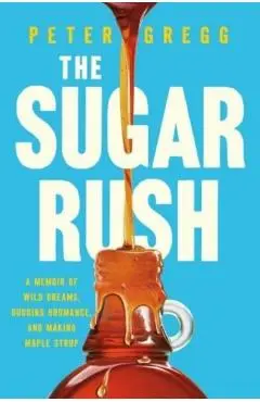 The Sugar Rush: A Memoir of Wild Dreams, Budding Bromance, and Making Maple Syrup - Peter Gregg