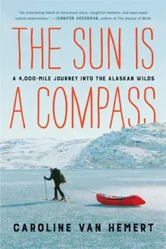 The Sun Is a Compass. My 4,000-Mile Journey into the Alaskan Wilds, Paperback/Caroline Van Hemert
