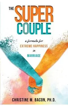 The Super Couple: A Formula for Extreme Happiness in Marriage - Christine Bacon Ph. D.