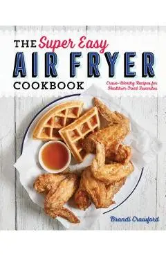 The Super Easy Air Fryer Cookbook: Crave-Worthy Recipes for Healthier Fried Favorites - Brandi Crawford