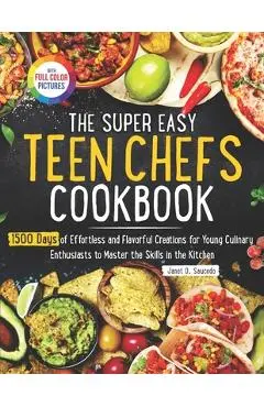 The Super Easy Teen Chef Cookbook: 1500 Days of Effortless and Flavorful Creations for Young Culinary Enthusiasts to Master the Skills in the Kitchen - Janet D. Saucedo