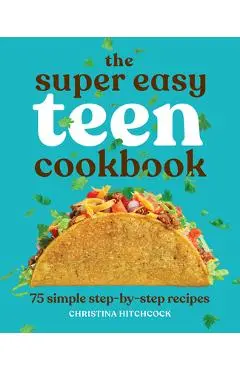 The Super Easy Teen Cookbook: 75 Simple Step-By-Step Recipes - Christina Hitchcock