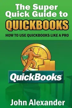 The Super Quick Guide to QuickBooks: How to Use QuickBooks Like a Pro, Paperback/John Alexander