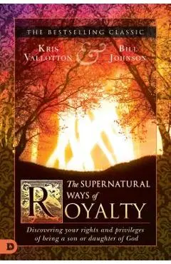 The Supernatural Ways of Royalty: Discovering Your Rights and Privileges of Being a Son or Daughter of God - Kris Vallotton