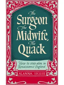 The Surgeon, The Midwife, The Quack. How to Stay Alive in Renaissance England, Hardback/Dr. Alanna Skuse