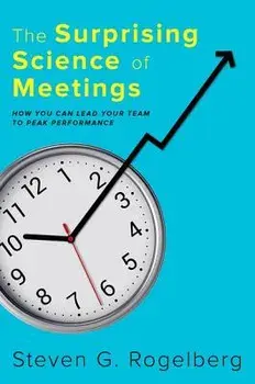 The Surprising Science of Meetings: How You Can Lead Your Team to Peak Performance, Hardcover/Steven G. Rogelberg