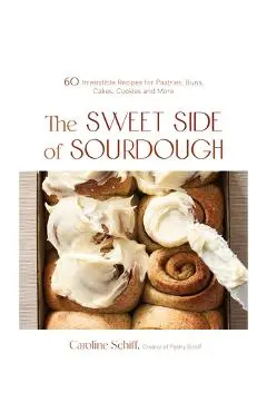 The Sweet Side of Sourdough: 50 Irresistible Recipes for Pastries, Buns, Cakes, Cookies and More - Caroline Schiff