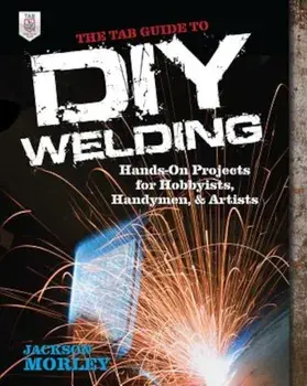 The Tab Guide to DIY Welding: Hands-On Projects for Hobbyists, Handymen, and Artists, Paperback/Jackson Morley