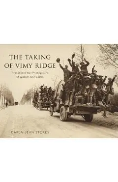 The Taking of Vimy Ridge: First World War Photographs of William Ivor Castle - Carla-jean Stokes