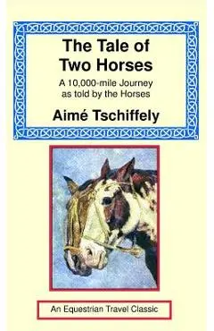 The Tale of Two Horses: A 10,000 Mile Journey as Told by the Horses - Aime Tschiffely