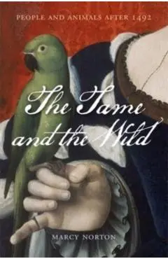 The Tame and the Wild: People and Animals After 1492 - Marcy Norton